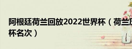 阿根廷荷兰回放2022世界杯（荷兰历届世界杯名次）