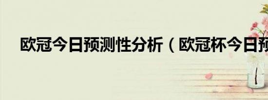 欧冠今日预测性分析（欧冠杯今日预测）