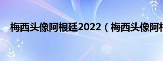 梅西头像阿根廷2022（梅西头像阿根廷）