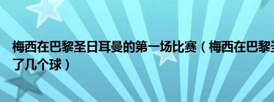 梅西在巴黎圣日耳曼的第一场比赛（梅西在巴黎圣日耳曼进了几个球）