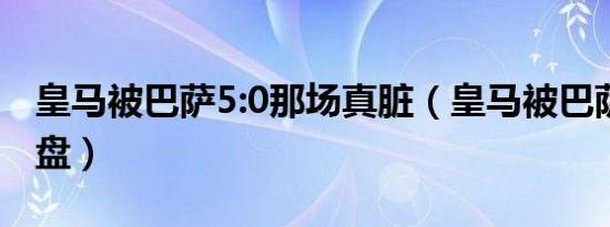 皇马被巴萨5:0那场真脏（皇马被巴萨6比1翻盘）