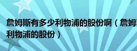 詹姆斯有多少利物浦的股份啊（詹姆斯有多少利物浦的股份）