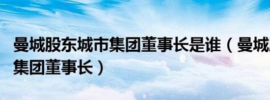 曼城股东城市集团董事长是谁（曼城股东城市集团董事长）