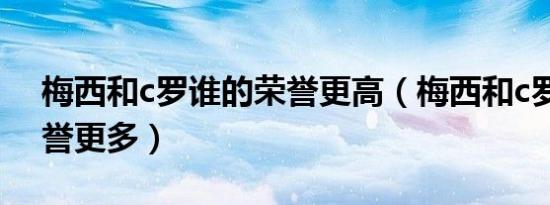 梅西和c罗谁的荣誉更高（梅西和c罗哪个荣誉更多）