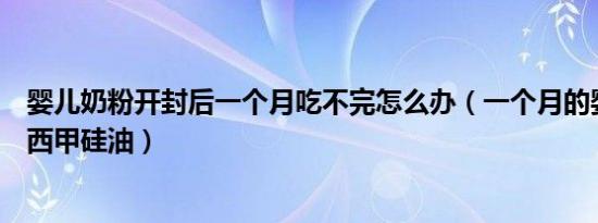 婴儿奶粉开封后一个月吃不完怎么办（一个月的婴儿怎么吃西甲硅油）