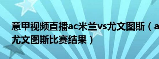 意甲视频直播ac米兰vs尤文图斯（ac米兰和尤文图斯比赛结果）