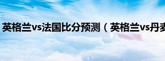 英格兰vs法国比分预测（英格兰vs丹麦前瞻）