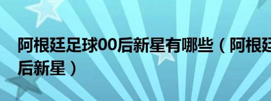 阿根廷足球00后新星有哪些（阿根廷足球00后新星）