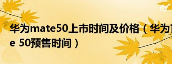 华为mate50上市时间及价格（华为官网mate 50预售时间）