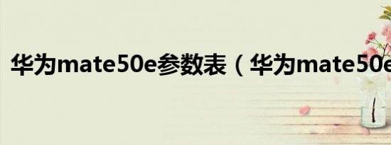 华为mate50e参数表（华为mate50e参数）