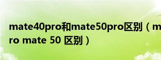 mate40pro和mate50pro区别（mate40 pro mate 50 区别）