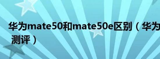 华为mate50和mate50e区别（华为mate50 测评）