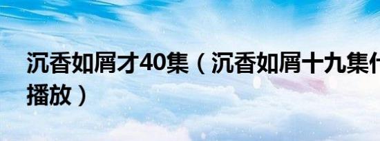 沉香如屑才40集（沉香如屑十九集什么时候播放）