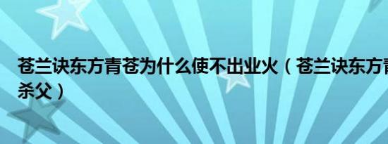 苍兰诀东方青苍为什么使不出业火（苍兰诀东方青苍为什么杀父）