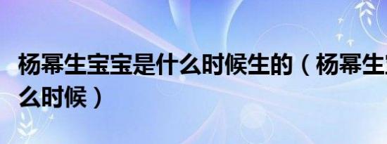 杨幂生宝宝是什么时候生的（杨幂生宝宝是什么时候）