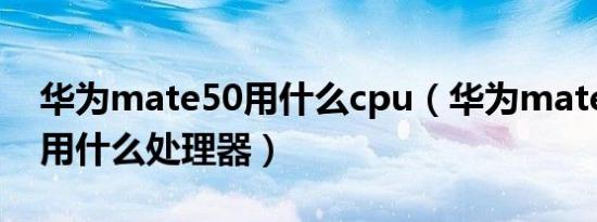 华为mate50用什么cpu（华为mate50将来用什么处理器）