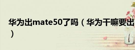 华为出mate50了吗（华为干嘛要出mate50）