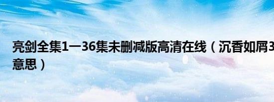 亮剑全集1一36集未删减版高清在线（沉香如屑36集结尾啥意思）