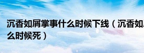 沉香如屑掌事什么时候下线（沉香如屑荧灯什么时候死）