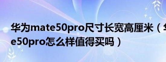 华为mate50pro尺寸长宽高厘米（华为mate50pro怎么样值得买吗）