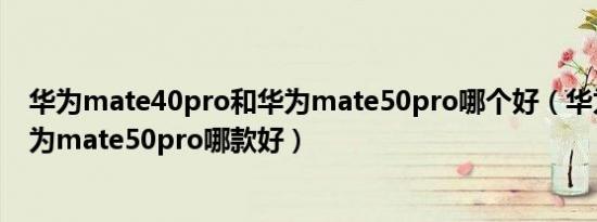 华为mate40pro和华为mate50pro哪个好（华为p50和华为mate50pro哪款好）