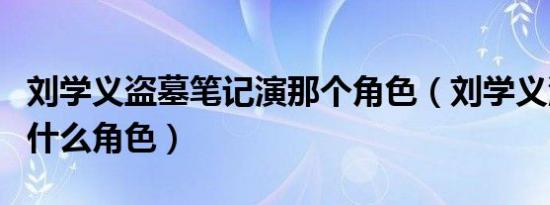 刘学义盗墓笔记演那个角色（刘学义沉香如屑什么角色）