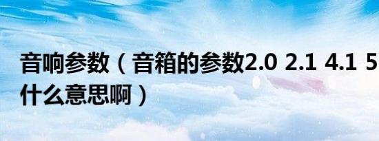 音响参数（音箱的参数2.0 2.1 4.1 5.1表示是什么意思啊）