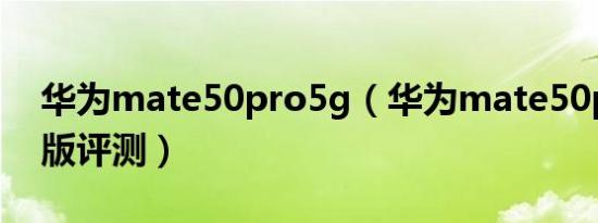 华为mate50pro5g（华为mate50pro高通版评测）