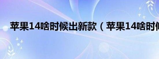 苹果14啥时候出新款（苹果14啥时候出）