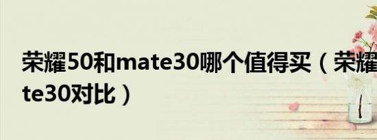 荣耀50和mate30哪个值得买（荣耀50和mate30对比）