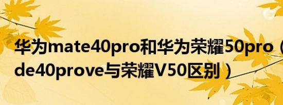 华为mate40pro和华为荣耀50pro（华为made40prove与荣耀V50区别）