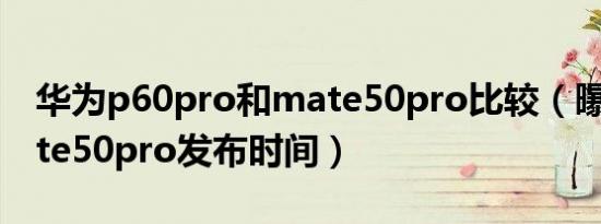 华为p60pro和mate50pro比较（曝华为mate50pro发布时间）