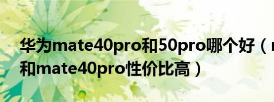 华为mate40pro和50pro哪个好（mate50和mate40pro性价比高）