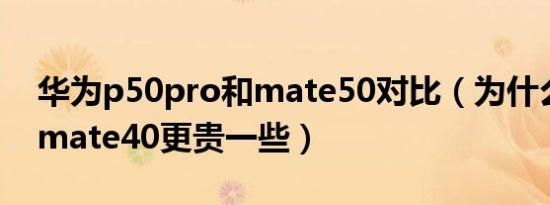 华为p50pro和mate50对比（为什么p50比mate40更贵一些）