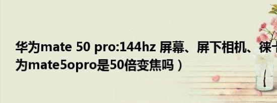 华为mate 50 pro:144hz 屏幕、屏下相机、徕卡五摄（华为mate5opro是50倍变焦吗）