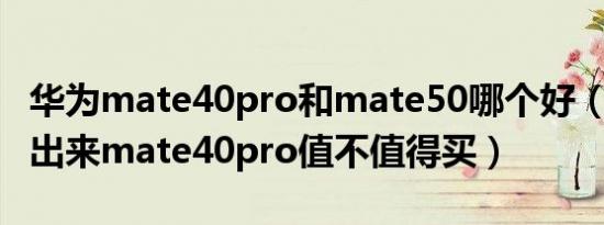 华为mate40pro和mate50哪个好（mate50出来mate40pro值不值得买）