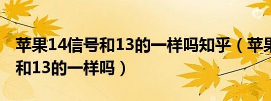 苹果14信号和13的一样吗知乎（苹果14信号和13的一样吗）