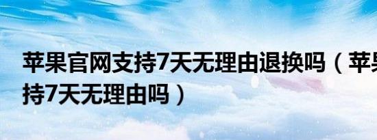 苹果官网支持7天无理由退换吗（苹果官网支持7天无理由吗）