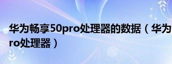 华为畅享50pro处理器的数据（华为畅享50pro处理器）