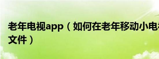 老年电视app（如何在老年移动小电视上安装文件）