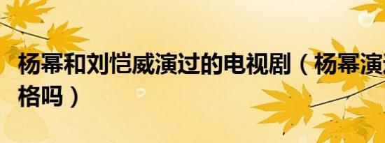 杨幂和刘恺威演过的电视剧（杨幂演过还珠格格吗）