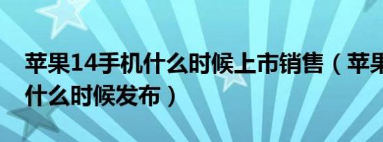 苹果14手机什么时候上市销售（苹果14手机什么时候发布）