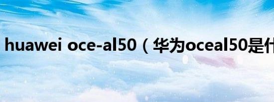 huawei oce-al50（华为oceal50是什么版）