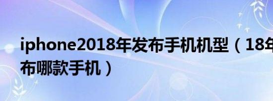 iphone2018年发布手机机型（18年苹果发布哪款手机）