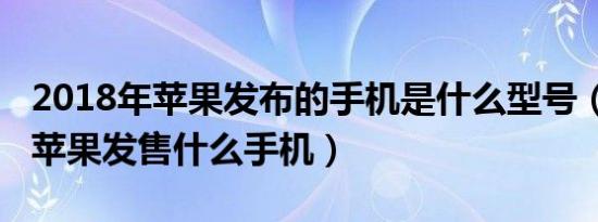 2018年苹果发布的手机是什么型号（2018年苹果发售什么手机）