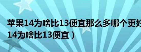 苹果14为啥比13便宜那么多哪个更好?（苹果14为啥比13便宜）