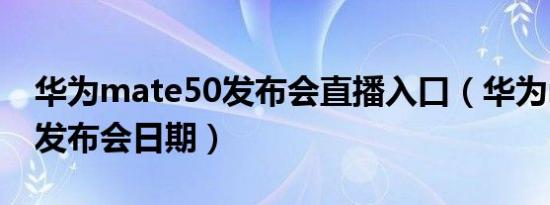 华为mate50发布会直播入口（华为mate50发布会日期）