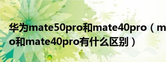 华为mate50pro和mate40pro（mate50pro和mate40pro有什么区别）