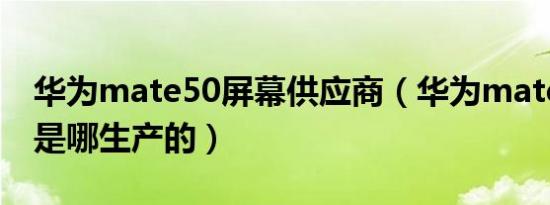 华为mate50屏幕供应商（华为mate50屏幕是哪生产的）