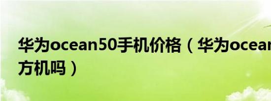 华为ocean50手机价格（华为ocean50是官方机吗）